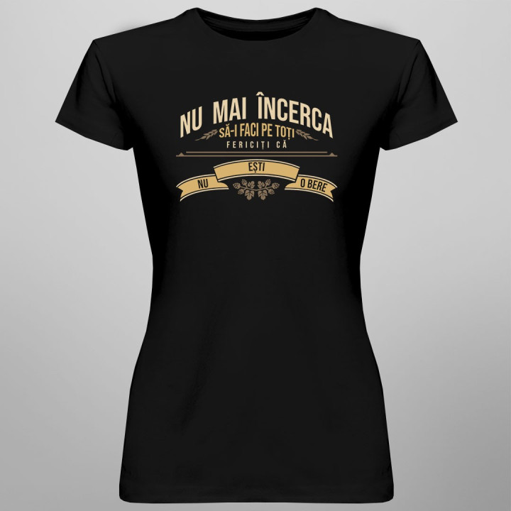 Nu mai încerca să-i faci pe toți fericiți că nu ești o bere - T-shirt pentru bărbați și femei