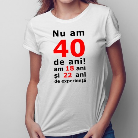 Nu am 40-de ani, am 18 - tricou pentru femei cu imprimeu