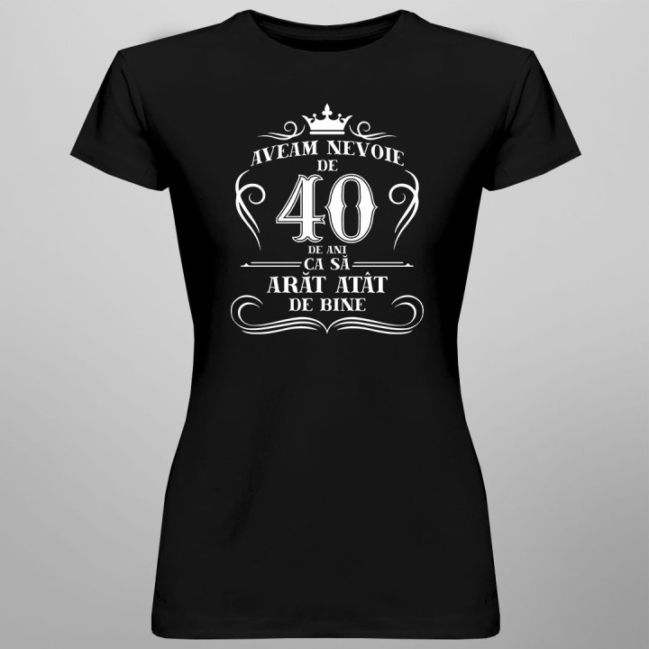 40 de ani ca să arăt atât de bine - tricou pentru femei cu imprimeu