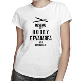 Desenul Desenul nu e hobby, e evadarea mea din realitate - T-shirt pentru femei cu imprimeue hobby, e evadarea mea din realitate