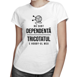 Nu sunt dependentă - tricotatul e hobby-ul meu - T-shirt pentru femei cu imprimeu