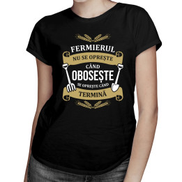Fermierul nu se oprește când obosește, se oprește când termină - T-shirt pentru femei cu imprimeu