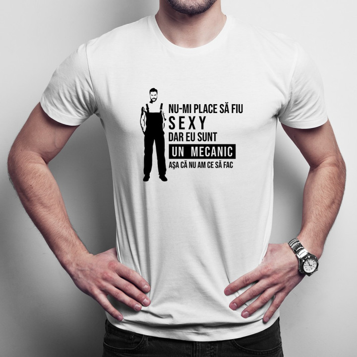 Nu-mi place să fiu sexy, dar eu sunt un mecanic aşa că nu am să fac  - T-shirt pentru bărbați