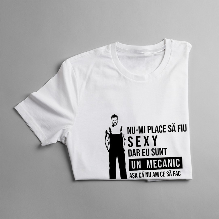 Nu-mi place să fiu sexy, dar eu sunt un mecanic aşa că nu am să fac  - T-shirt pentru bărbați