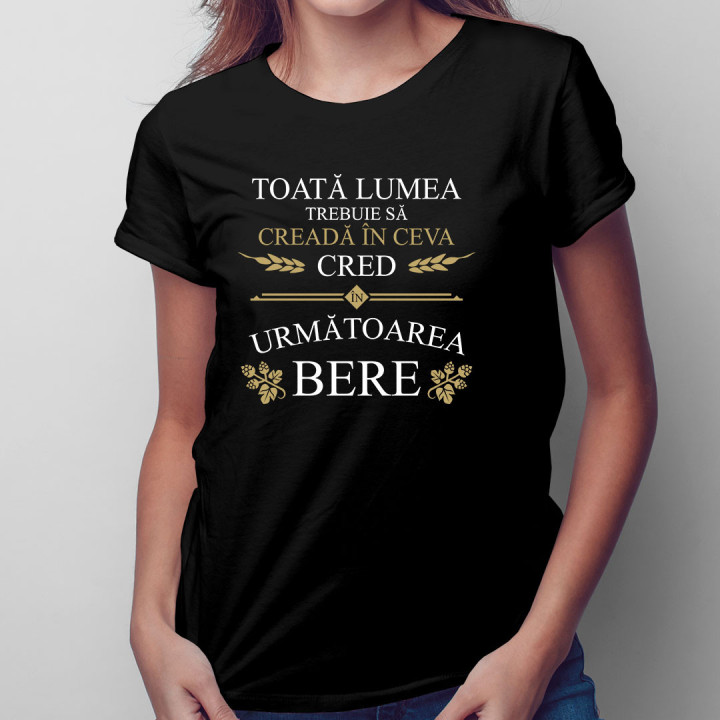 Toată lumea trebuie să creadă în ceva - tricou pentru femei cu imprimeu
