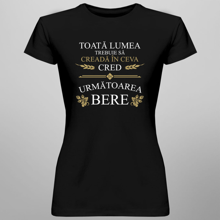 Toată lumea trebuie să creadă în ceva - tricou pentru femei cu imprimeu