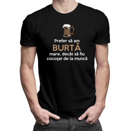 Prefer să am burtă mare, decât să fiu cocoșat de la muncă - tricou bărbătesc cu imprimeu