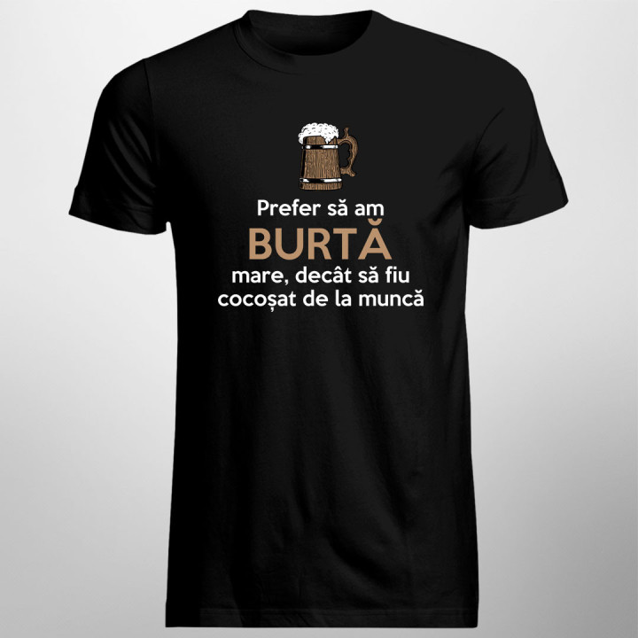 Prefer să am burtă mare, decât să fiu cocoșat de la muncă - tricou bărbătesc cu imprimeu