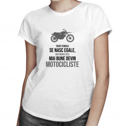 Toate femeile se nasc egale, dar numai cele mai bune devin motocicliste- tricou pentru femei cu imprimeu