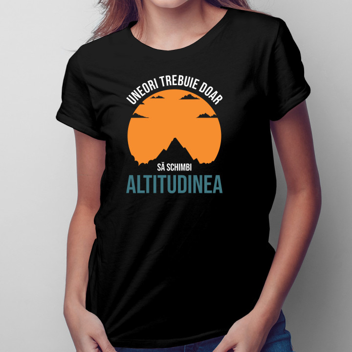 Uneori trebuie doar să schimbi altitudinea  - tricou pentru femei cu imprimeu