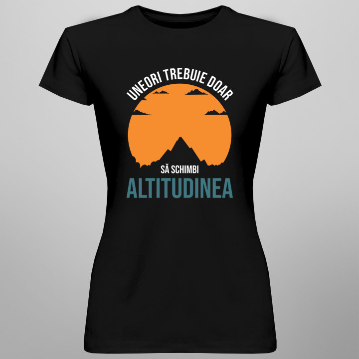 Uneori trebuie doar să schimbi altitudinea  - tricou pentru femei cu imprimeu