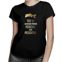 Tot ce am nevoie pentru fericire este pescuitul  - tricou pentru femei cu imprimeu