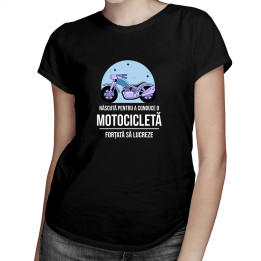 Născută pentru a conduce o motocicletă, forțată să lucreze - tricou pentru femei cu imprimeu