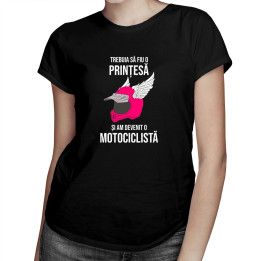 Trebuia să fiu o prințesă și am devenit o motociclistă - tricou pentru femei cu imprimeu
