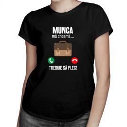 Munca mă cheamă, trebuie să plec - tricou pentru femei cu imprimeu