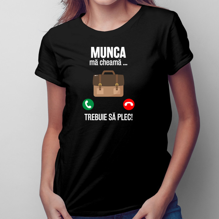 Munca mă cheamă, trebuie să plec - tricou pentru femei cu imprimeu