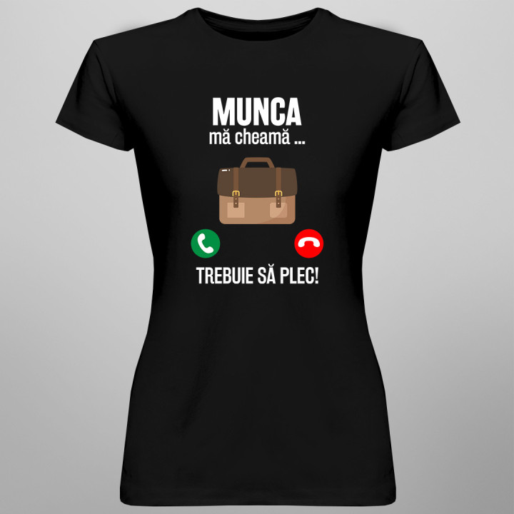 Munca mă cheamă, trebuie să plec - tricou pentru femei cu imprimeu