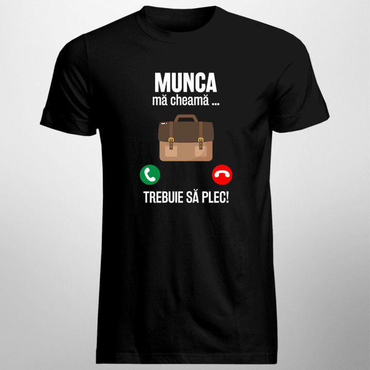 Munca mă cheamă, trebuie să plec-  tricou pentru bărbați cu imprimeu