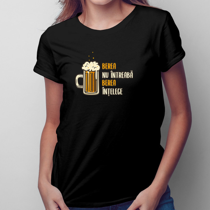 Berea nu întreabă, berea înțelege - tricou pentru femei cu imprimeu