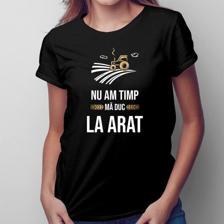 Nu am timp, mă duc la arat - tricou pentru femei cu imprimeu