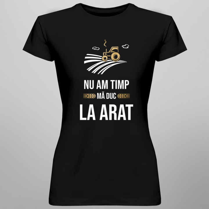 Nu am timp, mă duc la arat - tricou pentru femei cu imprimeu