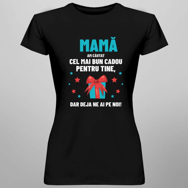 Mamă - am căutat cel mai bun cadou pentru tine, dar deja ne ai pe noi! - tricou pentru femei cu imprimeu