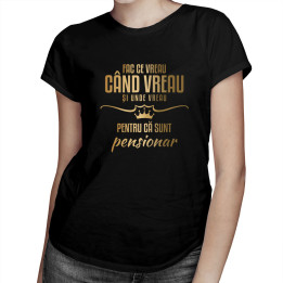 Fac ce vreau, când vreau și unde vreau, pentru că sunt pensionar - tricou pentru femei cu imprimeu