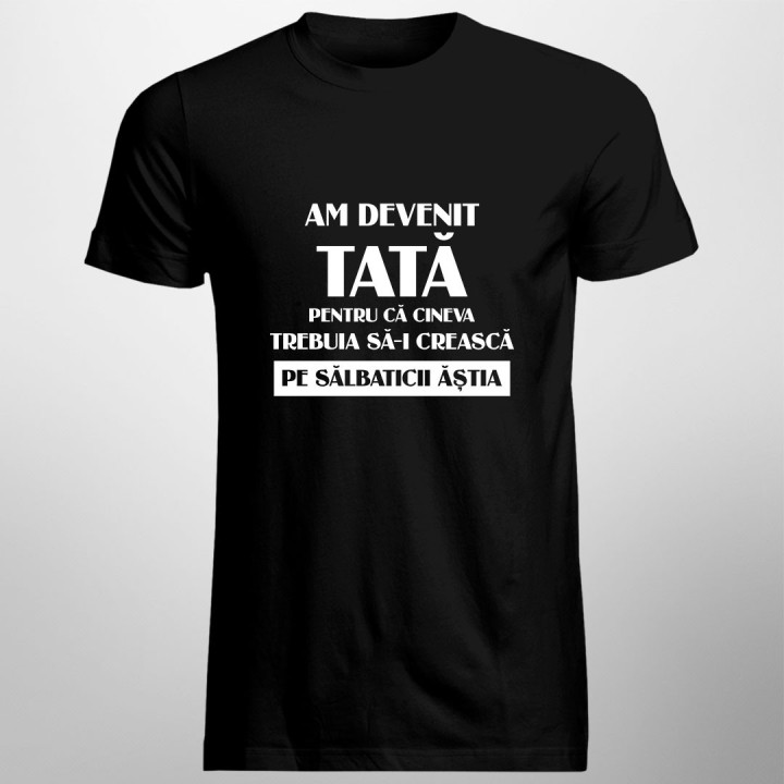 Am devenit tată pentru că cineva trebuia să-i crească pe sălbaticii ăștia - tricou pentru bărbați cu imprimeu