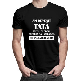 Am devenit tată pentru că cineva trebuia să-i crească pe sălbaticii ăștia - tricou pentru bărbați cu imprimeu