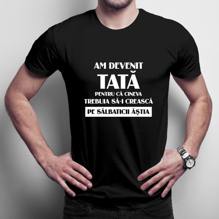 Am devenit tată pentru că cineva trebuia să-i crească pe sălbaticii ăștia - tricou pentru bărbați cu imprimeu