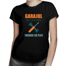 Garajul mă cheamă, trebuie să plec - tricou pentru femei cu imprimeu
