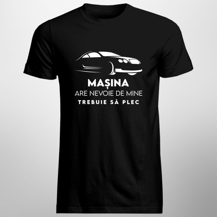 Mașina are nevoie de mine, trebuie să plec - tricou pentru bărbați cu imprimeu