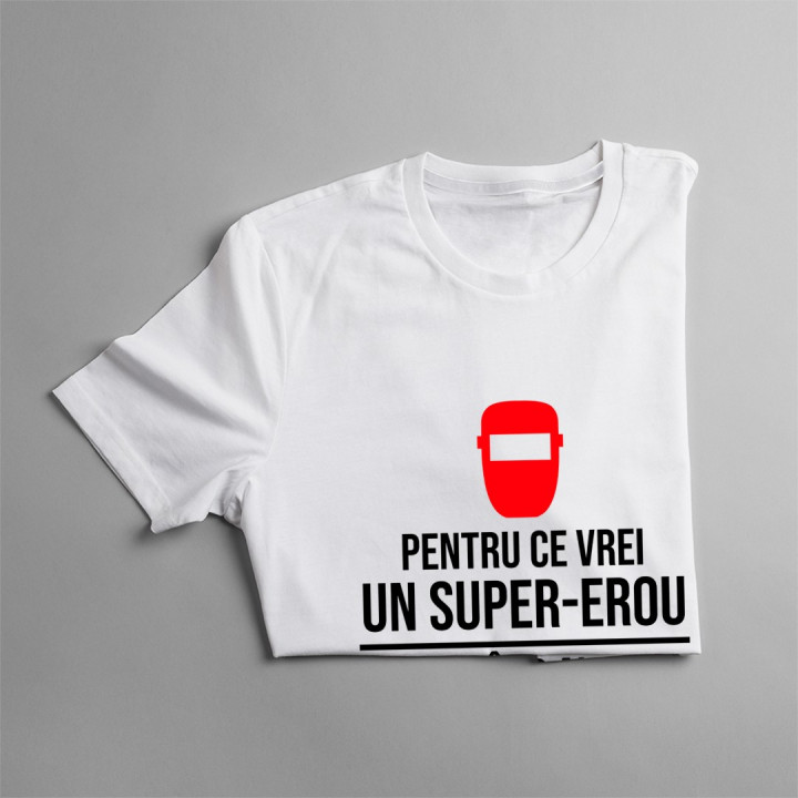 Pentru ce vrei un super-erou, când ai un sudor? - T-shirt pentru bărbați