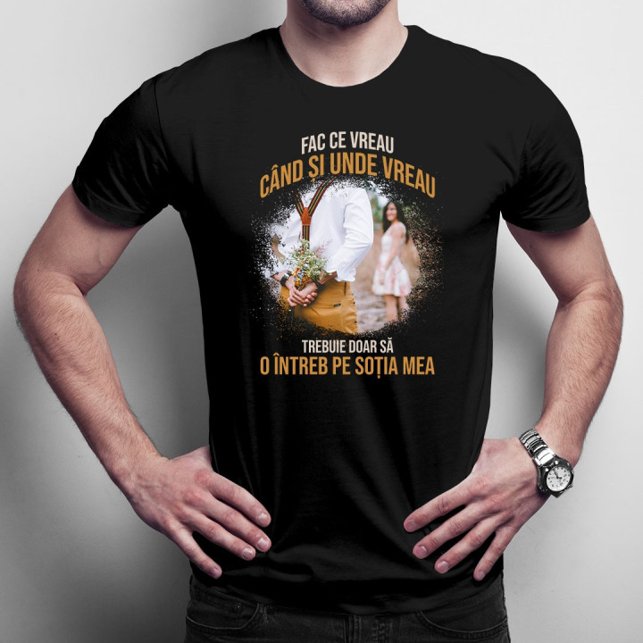 Fac ce vreau când și unde vreau. Trebuie doar să o întreb pe soția mea - t-shirt pentru bărbați