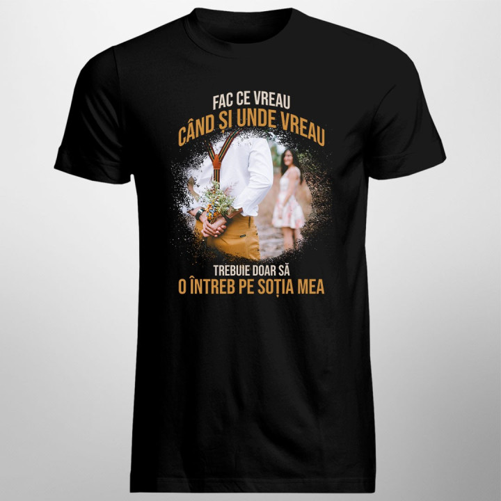Fac ce vreau când și unde vreau. Trebuie doar să o întreb pe soția mea - t-shirt pentru bărbați