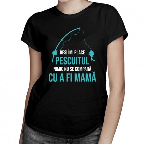 Deși îmi place pescuitul, nimic nu se compară cu a fi mamă - T-shirt pentru femei