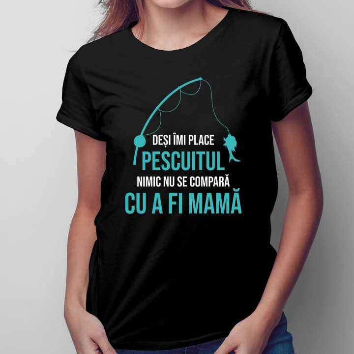 Deși îmi place pescuitul, nimic nu se compară cu a fi mamă - T-shirt pentru femei
