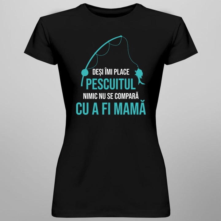 Deși îmi place pescuitul, nimic nu se compară cu a fi mamă - T-shirt pentru femei