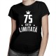 75 ani Ediție Limitată - T-shirt pentru femei - un cadou de ziua ta