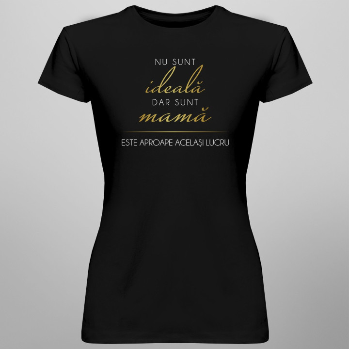 Nu sunt ideală, dar sunt mamă, este aproape același lucru - T-shirt pentru femei