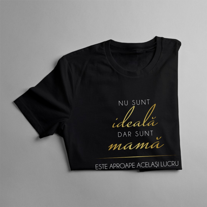 Nu sunt ideală, dar sunt mamă, este aproape același lucru - T-shirt pentru femei