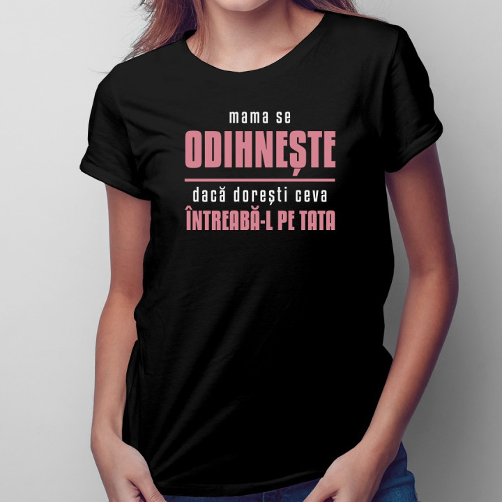 Mama se odihnește, dacă dorești ceva întreabă-l pe tata - T-shirt pentru femei