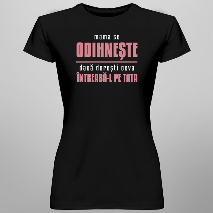 Mama se odihnește, dacă dorești ceva întreabă-l pe tata - T-shirt pentru femei