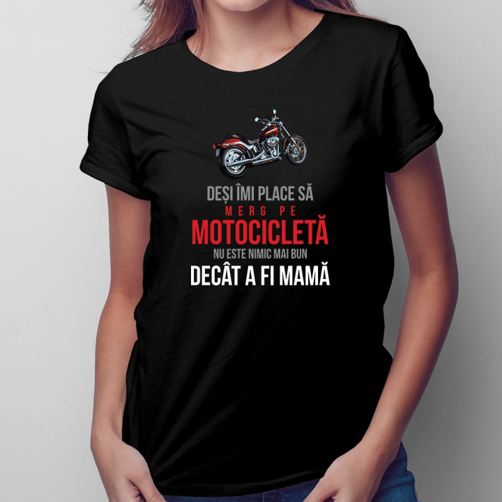 Deși îmi place să merg pe motocicletă, nu este nimic mai bun decât a fi mamă - T-shirt pentru femei
