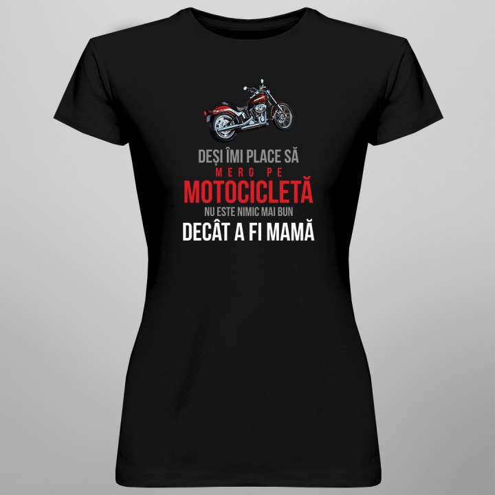 Deși îmi place să merg pe motocicletă, nu este nimic mai bun decât a fi mamă - T-shirt pentru femei