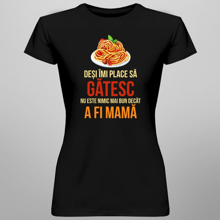 Deși îmi place să gătesc, nu este nimic mai bun decât a fi mamă - T-shirt pentru femei