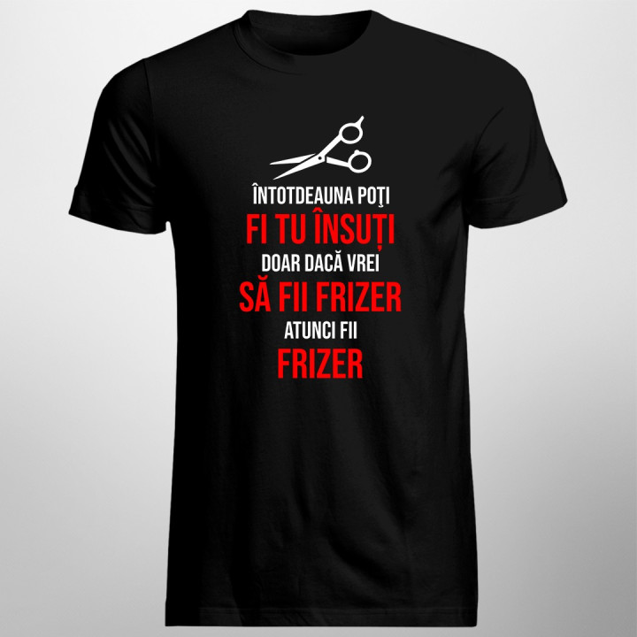 Întotdeauna poţi fi tu însuți, doar dacă vrei să fii frizer - T-shirt pentru bărbați