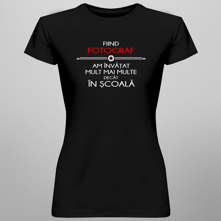 Fiind fotograf am învățat mult mai multe decât în școală - T-shirt pentru femei