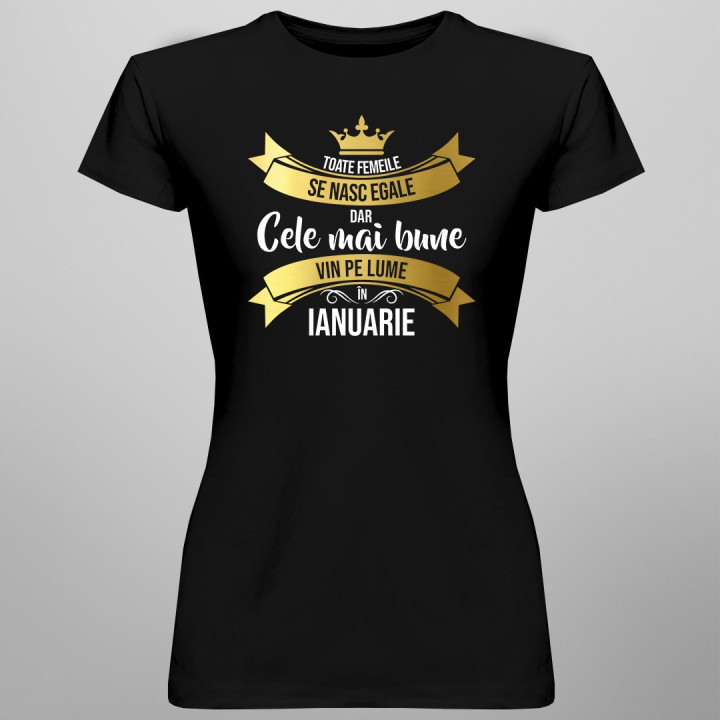Toate femeile se nasc egale, dar cele mai bune vin pe lume, în  ianuarie - T-shirt pentru femei