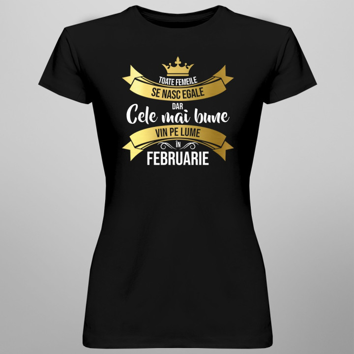 Toate femeile se nasc egale, dar cele mai bune vin pe lume, în februarie - T-shirt pentru femei